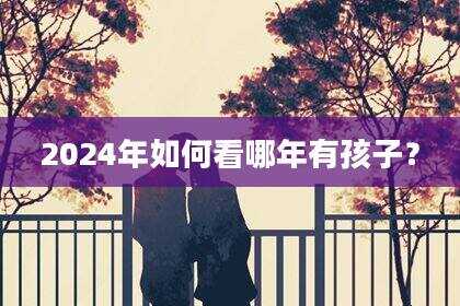 2024年如何看哪年有孩子？