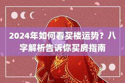 2024年如何看买楼运势？八字解析告诉你买房指南