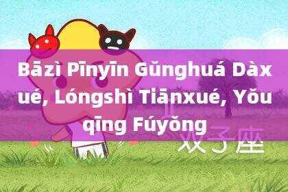 Bāzì Pīnyīn Gǔnghuá Dàxué, Lóngshì Tiānxué, Yǒuqīng Fúyǒng