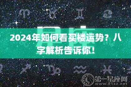 2024年如何看买楼运势？八字解析告诉你！