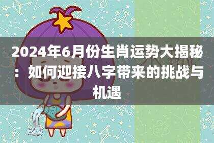 2024年6月份生肖运势大揭秘：如何迎接八字带来的挑战与机遇