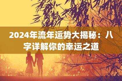 2024年流年运势大揭秘：八字详解你的幸运之道