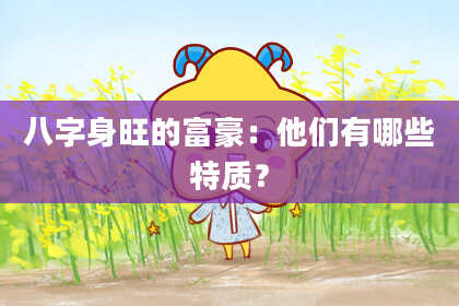 八字身旺的富豪：他们有哪些特质？