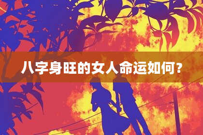 八字身旺的女人命运如何？