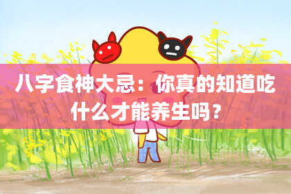 八字食神大忌：你真的知道吃什么才能养生吗？