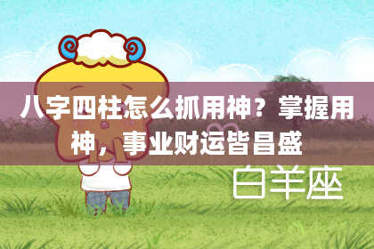 八字四柱怎么抓用神？掌握用神，事业财运皆昌盛