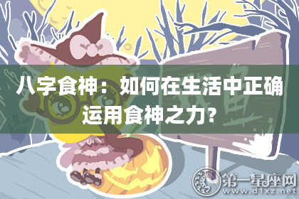 八字食神：如何在生活中正确运用食神之力？