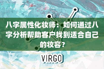 八字属性化妆师：如何通过八字分析帮助客户找到适合自己的妆容？