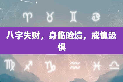 八字失财，身临险境，戒慎恐惧