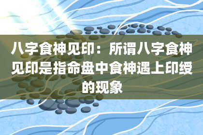 八字食神见印：所谓八字食神见印是指命盘中食神遇上印绶的现象