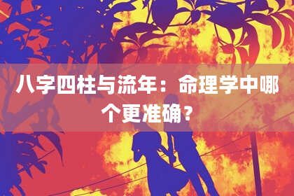 八字四柱与流年：命理学中哪个更准确？