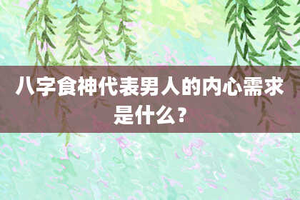 八字食神代表男人的内心需求是什么？