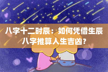 八字十二时辰：如何凭借生辰八字推算人生吉凶？