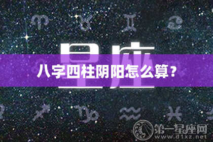 八字四柱阴阳怎么算？