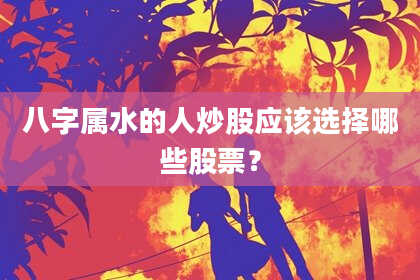 八字属水的人炒股应该选择哪些股票？