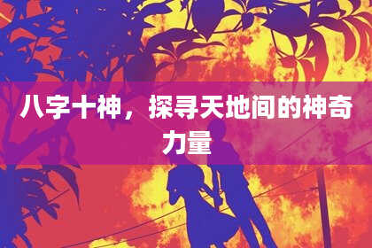 八字十神，探寻天地间的神奇力量