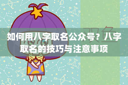 如何用八字取名公众号？八字取名的技巧与注意事项