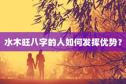 水木旺八字的人如何发挥优势？