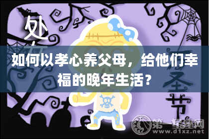 如何以孝心养父母，给他们幸福的晚年生活？