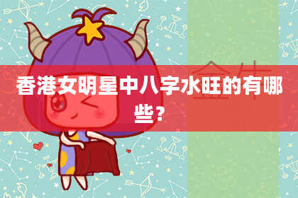 香港女明星中八字水旺的有哪些？