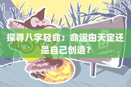 探寻八字轻命：命运由天定还是自己创造？