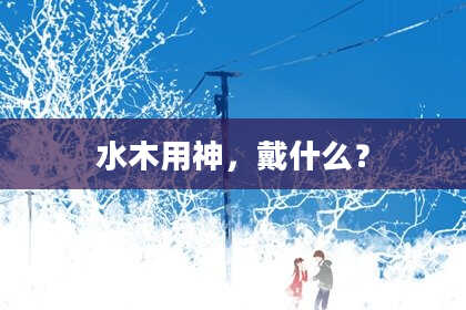 水木用神，戴什么？