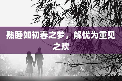 熟睡如初春之梦，解忧为重见之欢