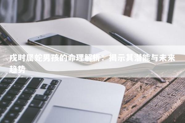 戌时属蛇男孩的命理解析：揭示其潜能与未来趋势