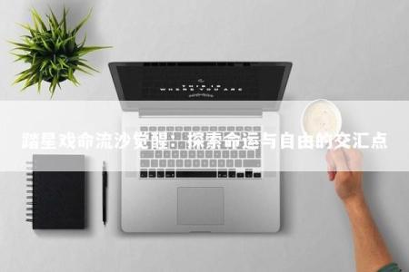 踏星戏命流沙觉醒：探索命运与自由的交汇点