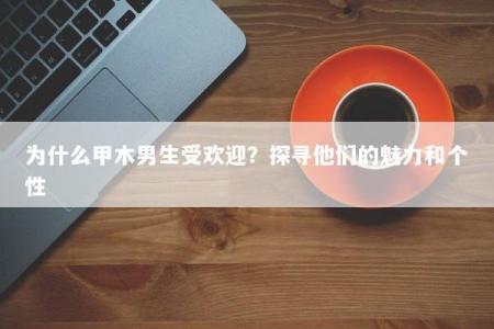 为什么甲木男生受欢迎？探寻他们的魅力和个性