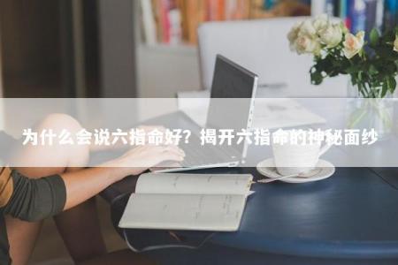 为什么会说六指命好？揭开六指命的神秘面纱