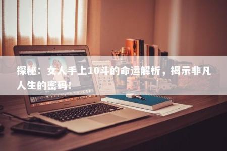 探秘：女人手上10斗的命运解析，揭示非凡人生的密码！