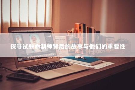 探寻试题命制师背后的故事与他们的重要性