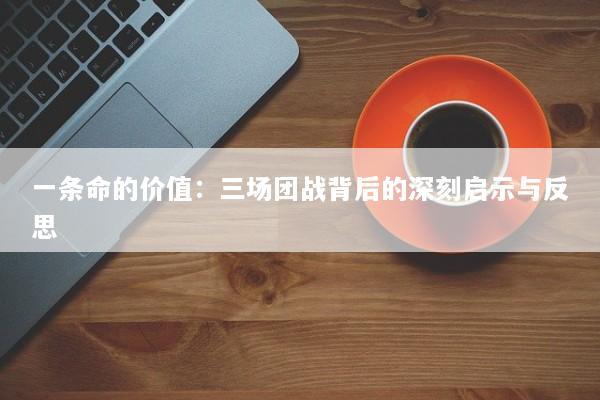 一条命的价值：三场团战背后的深刻启示与反思