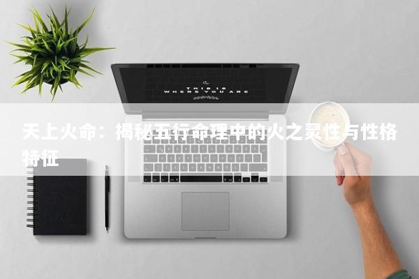 天上火命：揭秘五行命理中的火之灵性与性格特征