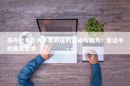 探寻社奉行大小姐命座的深秘与魅力：童话中的真实世界